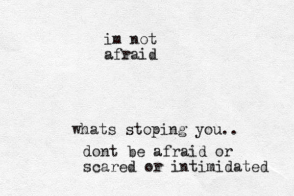 whats stopi ng you.. dont be afraid or scared or intimidated im not afraid