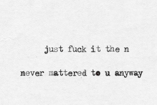 just fuck it the n never mattered to u anyway 