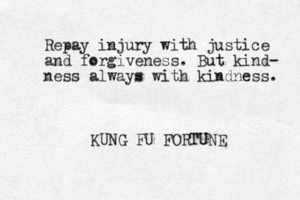 Repay injury with justice and forgiveness. But kind- ness always with kindness. KUNG FU FORTUNE 