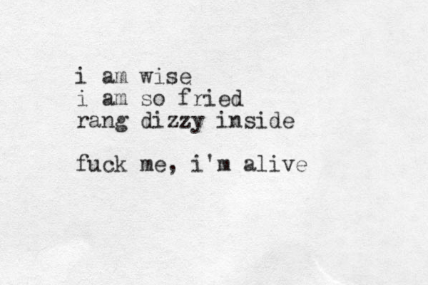 i am wise i am so fried rang dizzy inside fuck me, i'm alive 