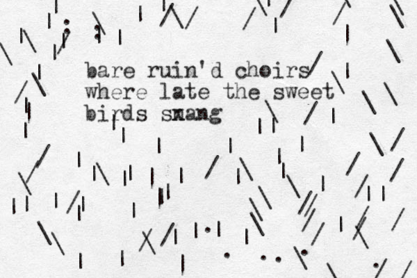 bare ruin'd choirs where late the sweet birds sn xang / | \ \ | / / / | | | \ \ \ | | | | \ / / ||||||||||||||||||||| |||||||||||||||.....||||||| \\\\\\\\\||\\\\\\\\\\\\\//////::///////////./////
