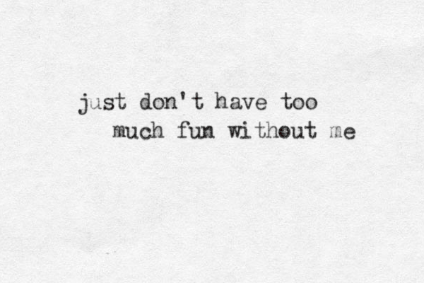 just don't have too much fun without me 