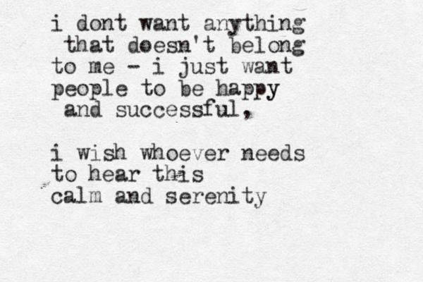 i dont want anything that doesn't belong to me - i just want people to be happy y and successful, i wish whoever needs to hear this calm and serenity 