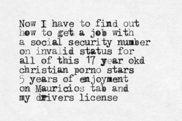 Now I have to find out how to get a job with a social security number on invalid status for all of this 17 year okd christian porno stars 5 years of enjoyment on Mauricios tab and my drivers license