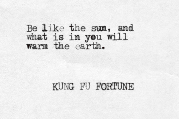Be like the sun, and what is in you will warm the earth. KUNG FU FORTUNE 