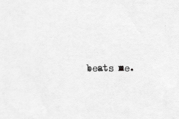 beats me.