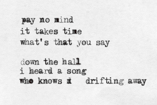 pay no mind it takes time what's that you say down the hall i heard a song who knows d x drifting away 