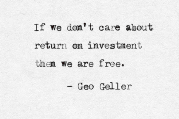 If we don't care about return on investment then we are free. - Geo Geller 