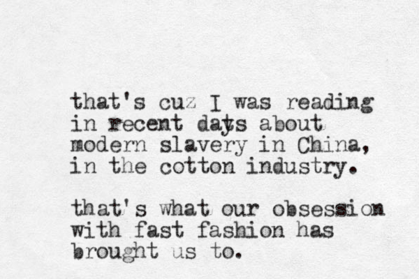 that's cuz I was reading in recent dats y about modern slavery in China, in the cotton industry. that's what our obsession with fast fashion has brought us to. 