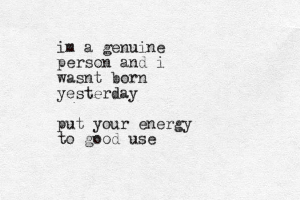 im a genuine person and i wasnt born yesterday put your energy to good use