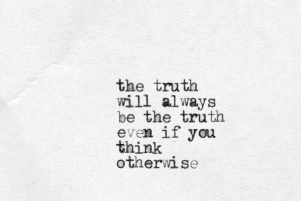 the truth will always be the truth even if you think otherwise