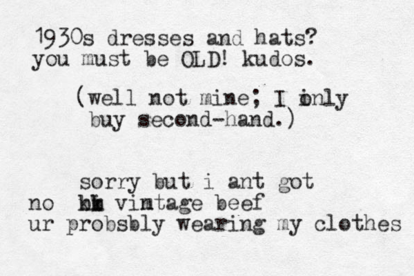 (well not mine; I i only buy second hand.) - sorry but i ant got ni vintage beef m m bb kk no ur probsbly wearing my clothes 1930s dresses and hats? you must be OLD! kudos. 