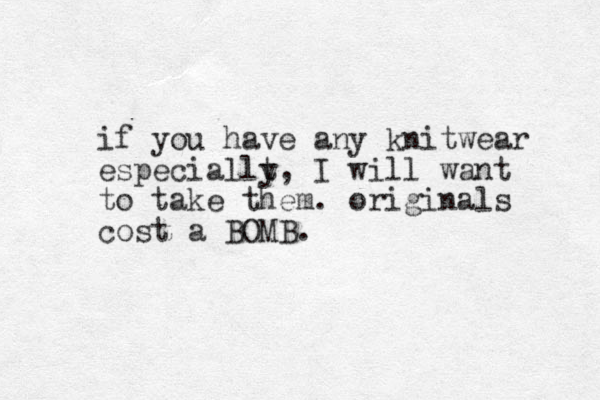 if you have any knitwear especiallt y, I will want to take them. originals cost a BOMB. 