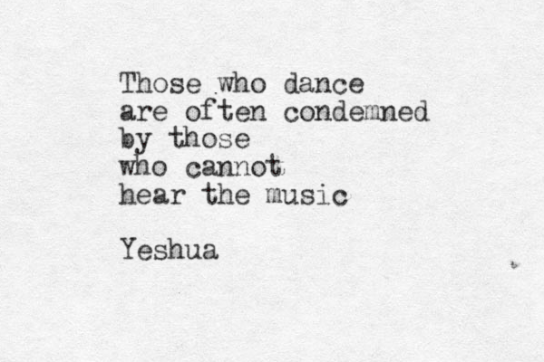 Those who dance are often condemned by those who cannot hear the music Yeshua