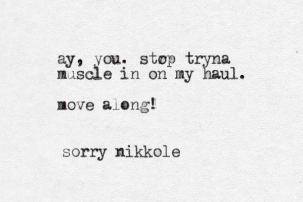 ay, you. str op tryna muscle in on my haul. move along! sorry nikkole