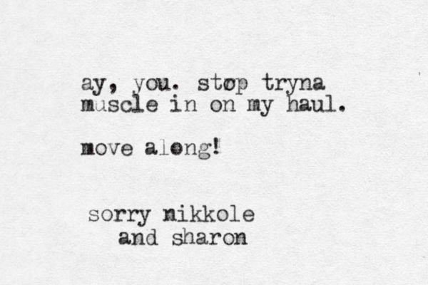 ay, you. str op tryna muscle in on my haul. move along! sorry nikkole and sharon