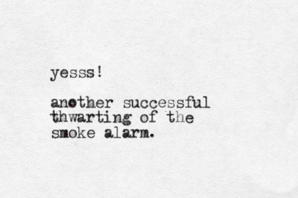 yesss! another successful thwarting of the smoke alarm.