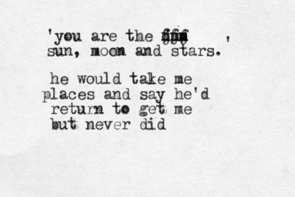 'you are the dun jjj mmm fff sun, moon and stars. ' he would tale k me l p aces and say he'd return to get me but never did