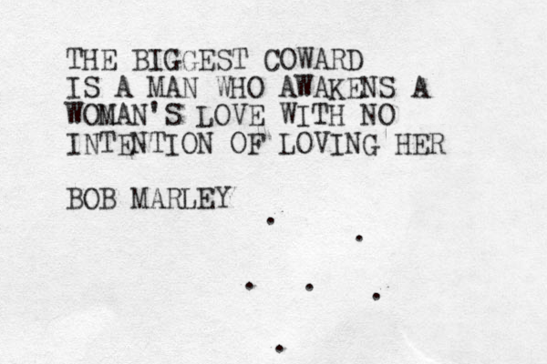 THE BIGGEST COWARD IS A MAN WHO AWAKENS A WON MAN'S LOVE WITH NO INTENTION OF LOVING HER BOB MARLEY . . . . . .