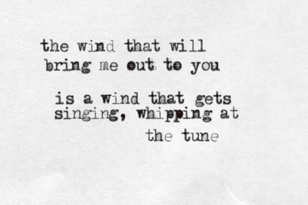 the wind that will bring me out to you is a wind that gets singing, whipping at the tune