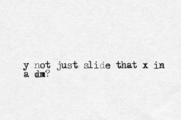 y not just slide that x in a dm?