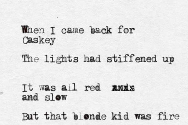 When I came back for Caskey The lights had stiffened up It was all red ands xxxx and slow But that blonde kid was fire 