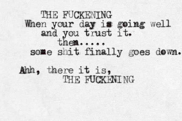 THE FUCKENING When your day is going well and you trust it. then..... some shit finally goes down. Ahh, there it is, THE FUCKENING 