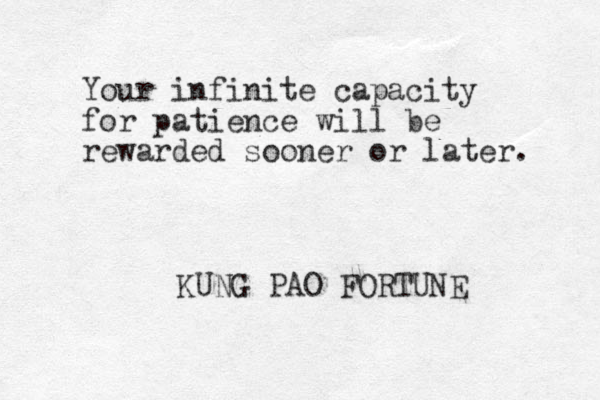 Your infinite capacity for patience will be rewarded sooner or later. KUNG PAO FORTUNE