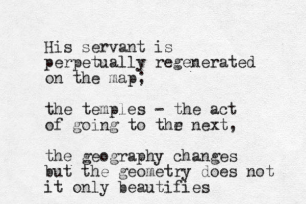 His servant is perpetually regenerated on the map; the temples - the act of going to thr e next, the geography changes but the geometry does not it only beautifies