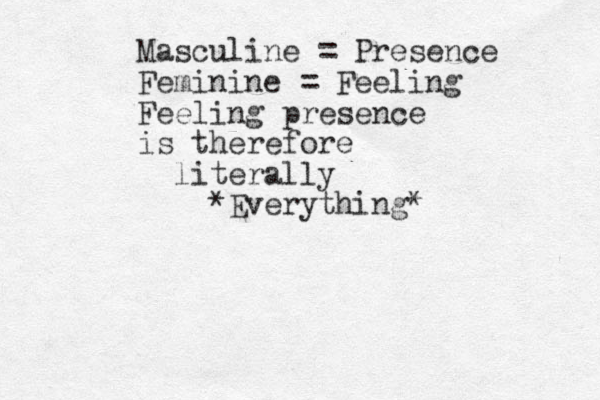 Masculine = Presence Feminine = Feeling Feeling presence is therefore literally *Everything*
