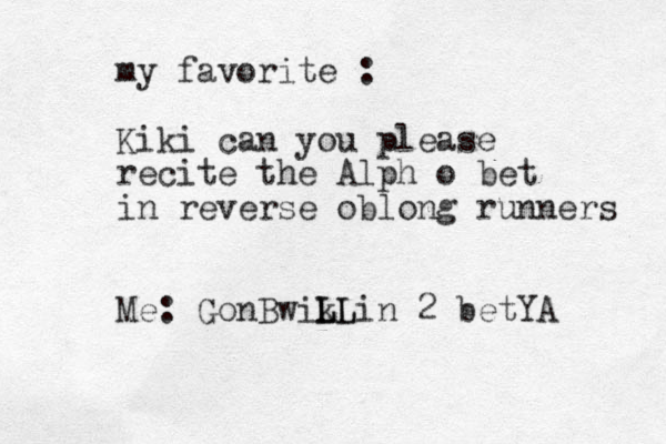 my favorite : Kiki can you please recite the Alph o bet in reverse oblong runners Me: GonBwik LL LLin 2 betYA