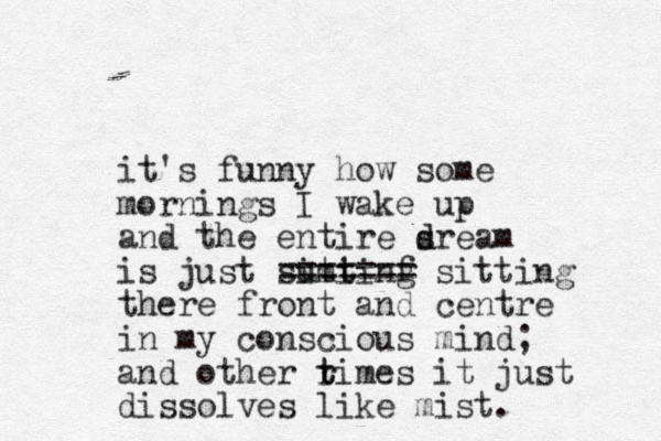 it's funny how some mornings I wake up and the entire sream d d is just suttinf g imi ======= sitting there front and centre in my conscious mind; and other rimes t t it just dissolves like mist.