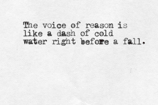The voice of reason is like a dash of cold water right before a fall. 