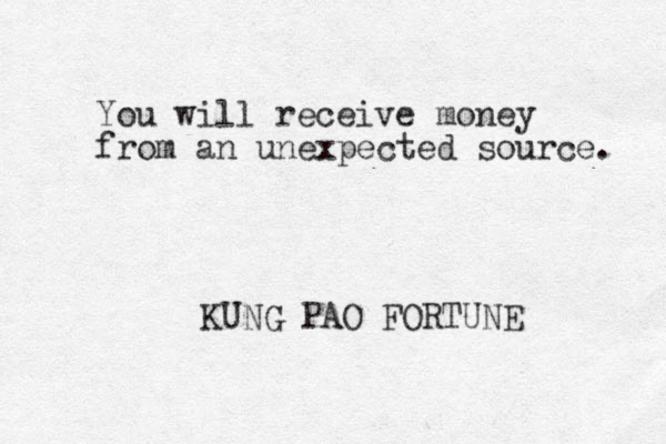 You will receive money from an unexpected source. KUNG PAO FORTUNE 