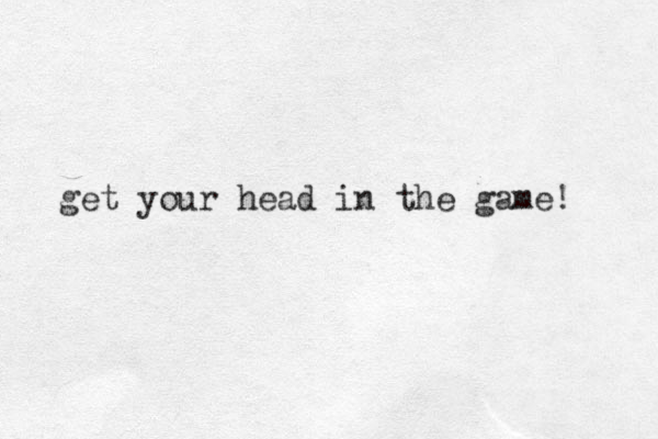 get your head in the game! 