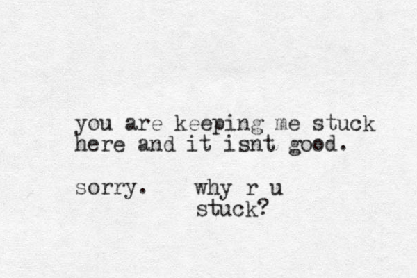 you are keeping me stuck here and it isnt good. sorry. why r u stuck?