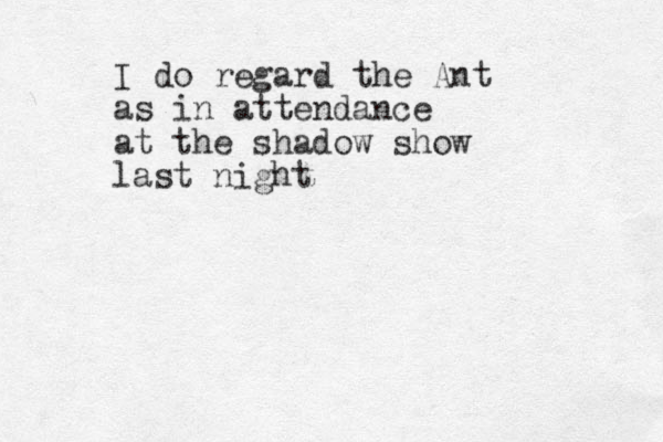 I do regard the Ant as in attendance at the shadow show last night