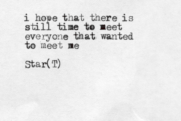 i hope that there is still time to meet everyone that wanted to meet me Star(T)