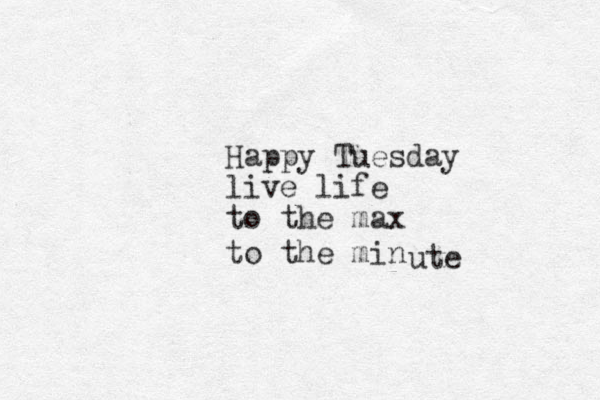 Happy Tuesday live life to the max to the min ute 