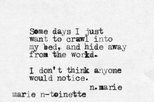 Some days I just want to crwwl a into my bed, and hide away from the workd. l l i I don't think anyone would notice. n.marie marie n-toinette 