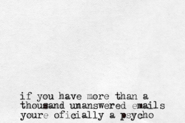 if you have more than a thousand unanswered emails youre oficially a psycho 