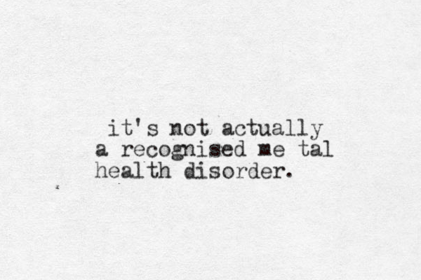 it's not actually a recognised me tal health disorder.