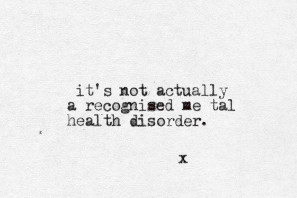 it's not actually a recognised me tal health disorder. x