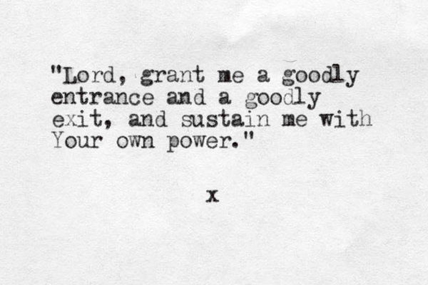 "Lord, grant me a goodly entrance and a goodly exit, and sustain me with Your own power." x