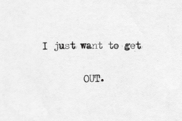 I just want to get OUT. 