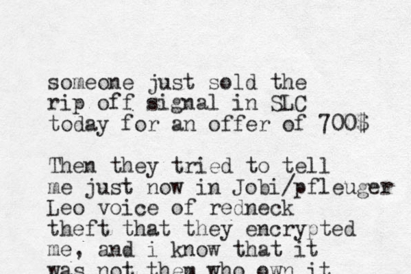 someone just sold the rip off signal in SLC today for an offer of 700$ Then they tried to tell me just now in Jobi/pfleuger Leo voice of redneck theft that they encrypted me, and i know that it was not them who own it 