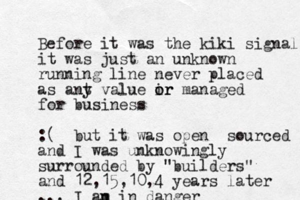 Before it was the kiki signal it was just an unknown running line never placed as ant y value ir o or managed for business :( but it was open sourced and I was unknowingly surrounded by "builders" and 12,15,10,4 years later ... I an m in danger
