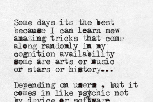 Some days its the best because I can learn new amazing tricks that come along randomly in my cognition availability some are arts or music or stars or history... Depending on users , but it comes in like pstchic y not by device or software