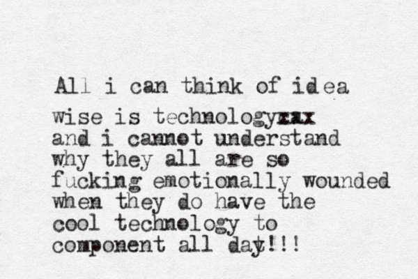 All i can think of id ea wise is technologyca xxx and i cannot understand why they all are so fucking emotionally wounded when they do have the cool technology to component all dat y!!!