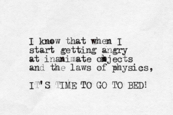 I know that when I start getting angry at inanimate onjects and the laws of physics, IT'S TIME TO GO TO BED! b 
